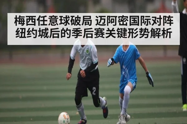 梅西任意球破局 迈阿密国际对阵纽约城后的季后赛关键形势解析