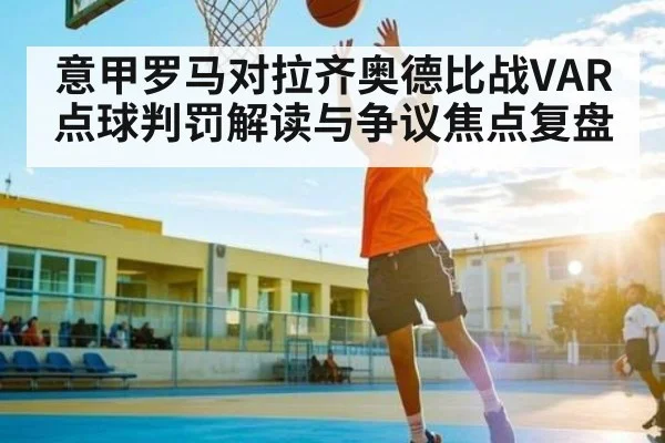 意甲罗马对拉齐奥德比战VAR点球判罚解读与争议焦点复盘