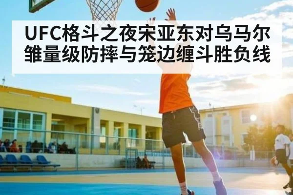 UFC格斗之夜宋亚东对乌马尔雏量级防摔与笼边缠斗胜负线